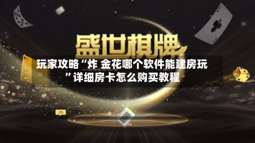 玩家攻略“炸 金花哪个软件能建房玩”详细房卡怎么购买教程-第2张图片