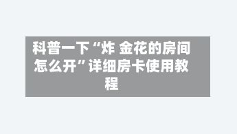 科普一下“炸 金花的房间怎么开	”详细房卡使用教程-第2张图片