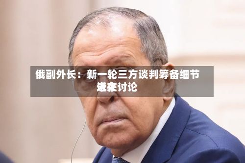 俄副外长：新一轮三方谈判筹备细节近来未在讨论-第2张图片