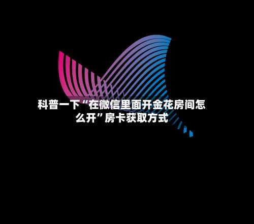 科普一下“在微信里面开金花房间怎么开”房卡获取方式-第2张图片