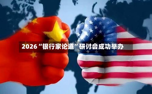 2026“银行家论道”研讨会成功举办-第3张图片