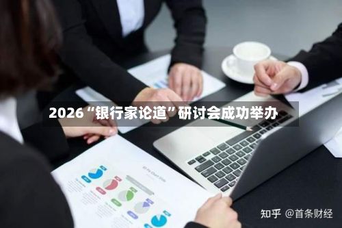 2026“银行家论道”研讨会成功举办-第2张图片