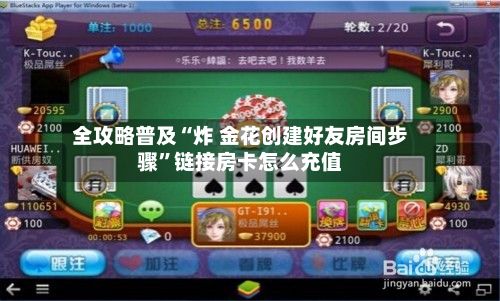 全攻略普及“炸 金花创建好友房间步骤”链接房卡怎么充值-第2张图片