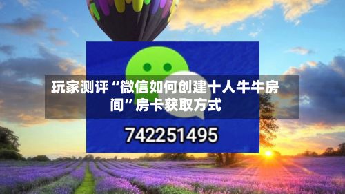 玩家测评“微信如何创建十人牛牛房间”房卡获取方式-第2张图片