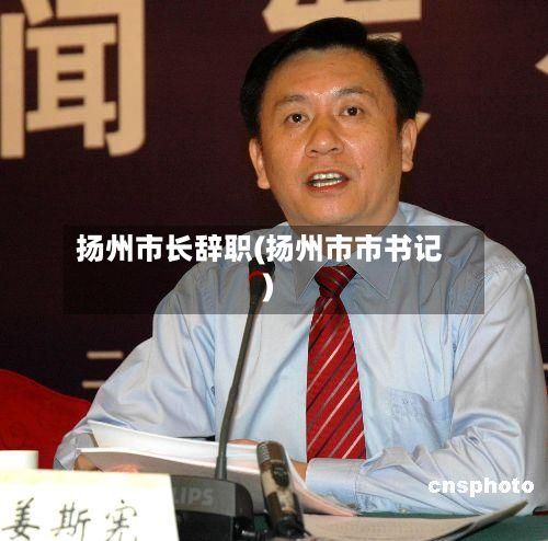 扬州市长辞职(扬州市市书记)-第2张图片
